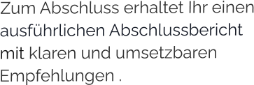 Zum Abschluss erhaltet Ihr einen ausführlichen Abschlussbericht  mit klaren und umsetzbaren Empfehlungen .